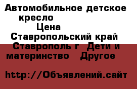 Автомобильное детское кресло Britax Romer   › Цена ­ 6 500 - Ставропольский край, Ставрополь г. Дети и материнство » Другое   
